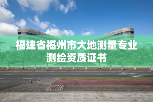 福建省福州市大地測量專業測繪資質證書