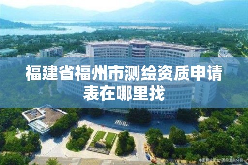 福建省福州市測繪資質申請表在哪里找