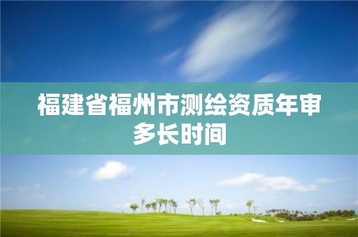 福建省福州市測繪資質年審多長時間