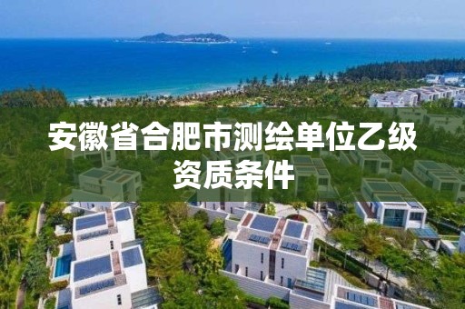 安徽省合肥市測繪單位乙級資質條件