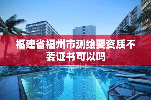 福建省福州市測繪要資質不要證書可以嗎