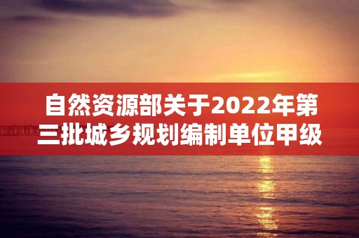 自然資源部關(guān)于2022年第三批城鄉(xiāng)規(guī)劃編制單位甲級(jí)資質(zhì)認(rèn)定的公告