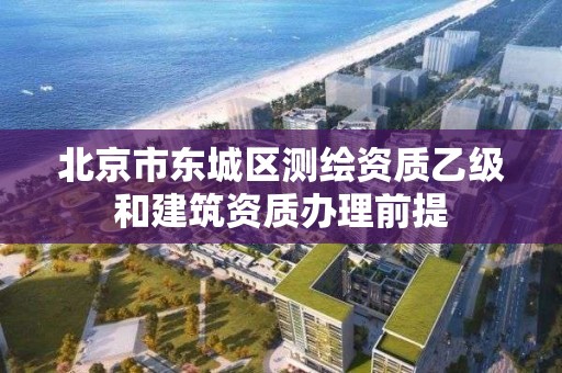 北京市東城區(qū)測繪資質(zhì)乙級和建筑資質(zhì)辦理前提