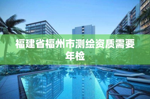 福建省福州市測繪資質需要年檢