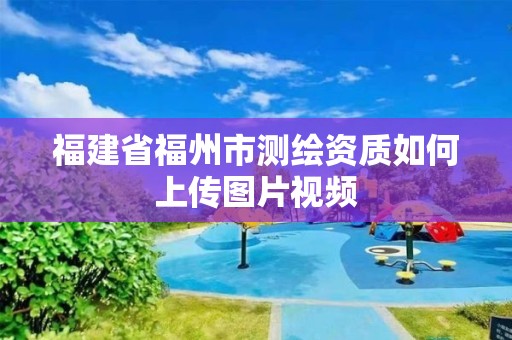 福建省福州市測(cè)繪資質(zhì)如何上傳圖片視頻