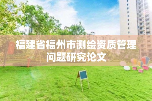 福建省福州市測繪資質管理問題研究論文