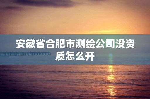 安徽省合肥市測繪公司沒資質怎么開