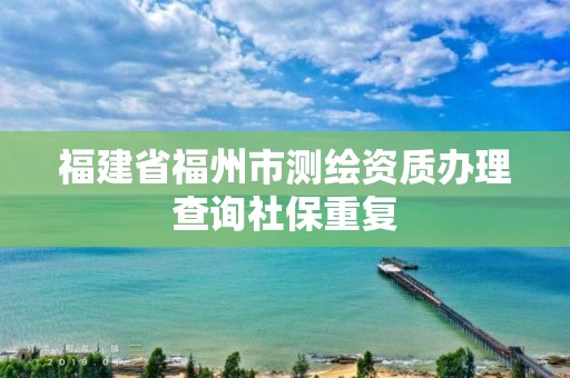 福建省福州市測繪資質辦理查詢社保重復