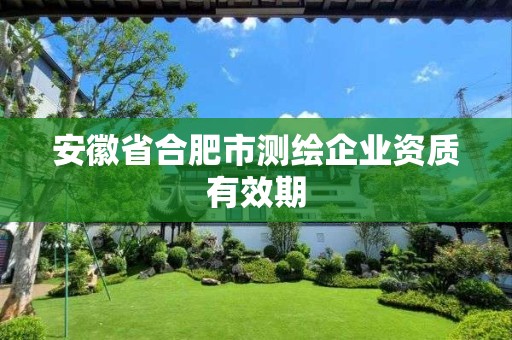 安徽省合肥市測(cè)繪企業(yè)資質(zhì)有效期