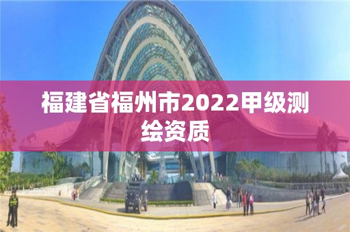 福建省福州市2022甲級(jí)測(cè)繪資質(zhì)