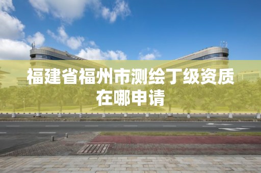 福建省福州市測繪丁級資質在哪申請