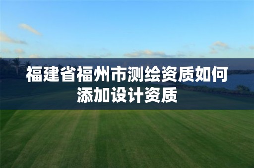 福建省福州市測繪資質如何添加設計資質