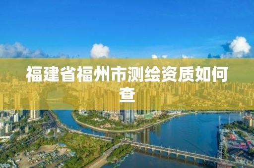 福建省福州市測繪資質(zhì)如何查