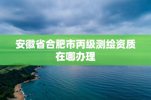 安徽省合肥市丙級測繪資質在哪辦理