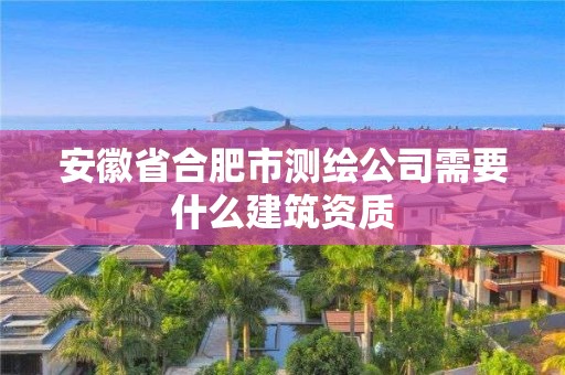 安徽省合肥市測繪公司需要什么建筑資質