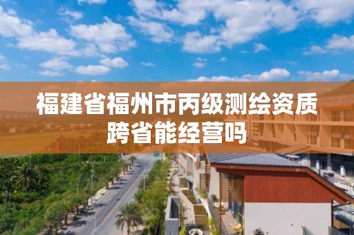 福建省福州市丙級測繪資質(zhì)跨省能經(jīng)營嗎