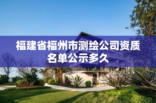 福建省福州市測(cè)繪公司資質(zhì)名單公示多久