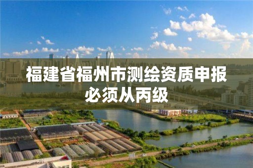 福建省福州市測繪資質申報必須從丙級