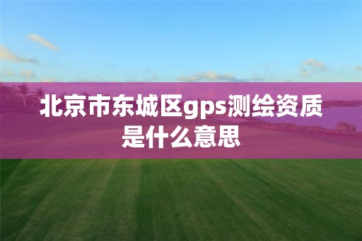 北京市東城區(qū)gps測(cè)繪資質(zhì)是什么意思