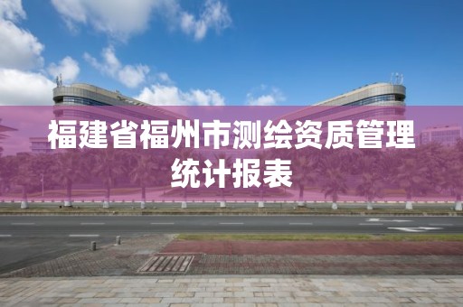 福建省福州市測繪資質管理統計報表