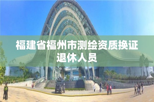 福建省福州市測繪資質換證退休人員