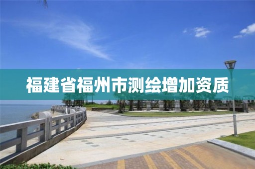 福建省福州市測(cè)繪增加資質(zhì)