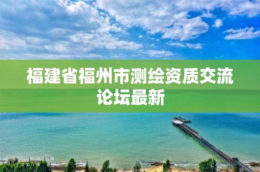 福建省福州市測繪資質交流論壇最新