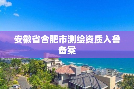 安徽省合肥市測繪資質入魯備案