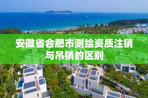 安徽省合肥市測繪資質(zhì)注銷與吊銷的區(qū)別