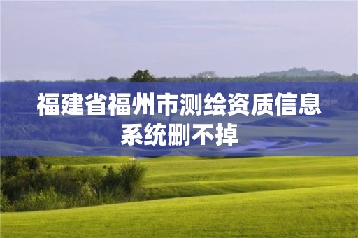 福建省福州市測繪資質信息系統刪不掉