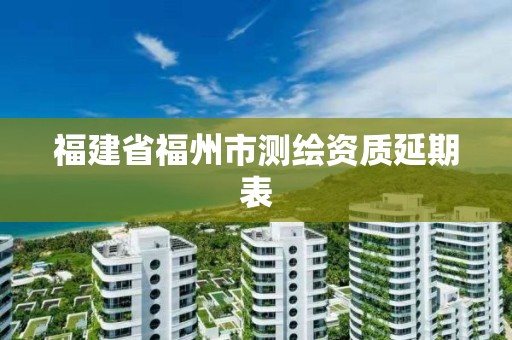 福建省福州市測繪資質延期表