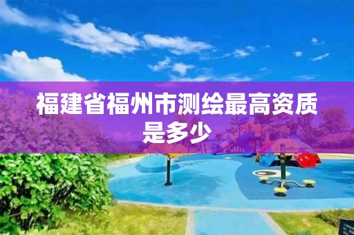 福建省福州市測繪最高資質是多少