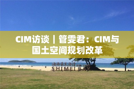 CIM訪談｜管雯君：CIM與國土空間規(guī)劃改革