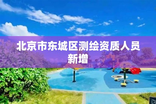 北京市東城區(qū)測繪資質(zhì)人員新增