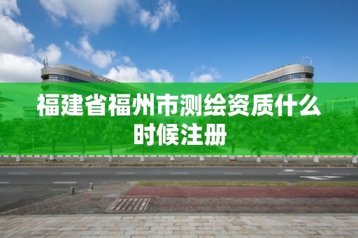 福建省福州市測繪資質什么時候注冊