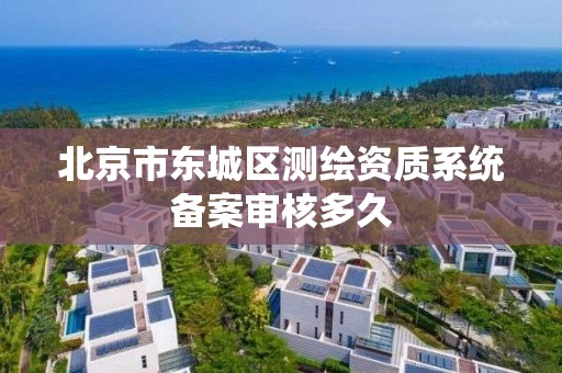 北京市東城區測繪資質系統備案審核多久