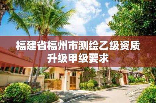 福建省福州市測繪乙級資質(zhì)升級甲級要求