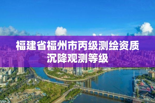 福建省福州市丙級測繪資質沉降觀測等級