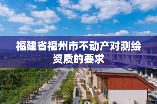 福建省福州市不動產對測繪資質的要求