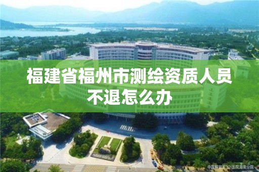 福建省福州市測繪資質人員不退怎么辦