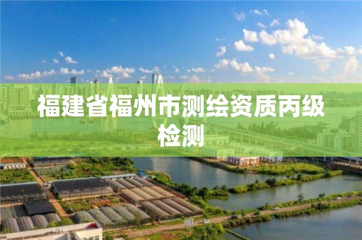 福建省福州市測繪資質(zhì)丙級檢測