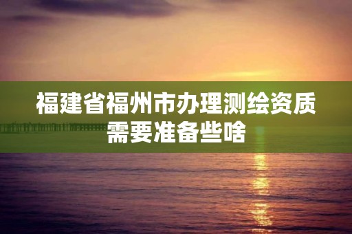 福建省福州市辦理測繪資質需要準備些啥