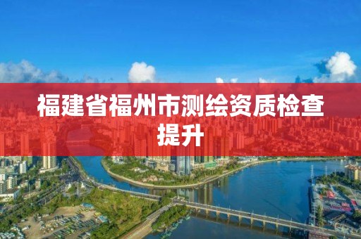 福建省福州市測繪資質檢查提升