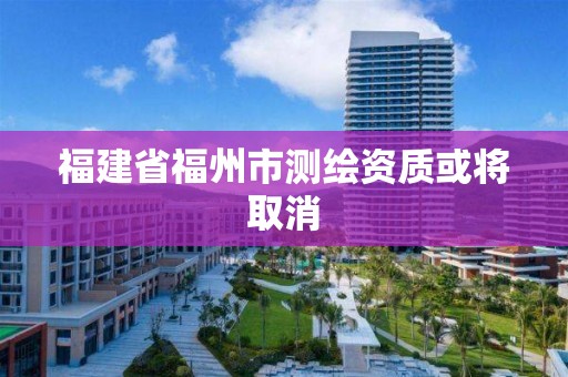 福建省福州市測繪資質或將取消