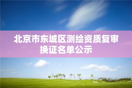 北京市東城區(qū)測繪資質(zhì)復審換證名單公示