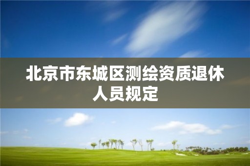 北京市東城區測繪資質退休人員規定