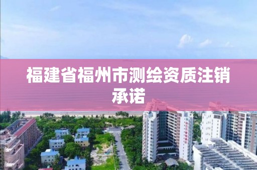 福建省福州市測(cè)繪資質(zhì)注銷承諾