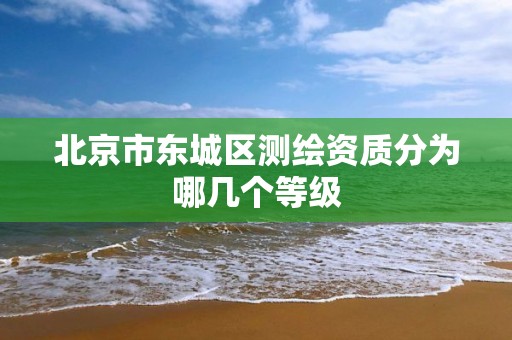 北京市東城區測繪資質分為哪幾個等級