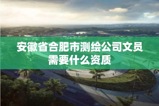 安徽省合肥市測繪公司文員需要什么資質