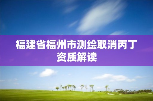 福建省福州市測(cè)繪取消丙丁資質(zhì)解讀